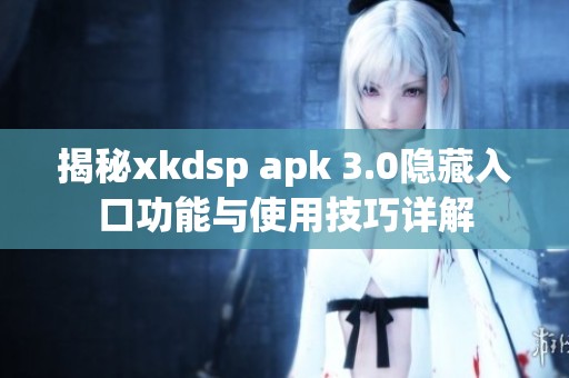 揭秘xkdsp apk 3.0隐藏入口功能与使用技巧详解