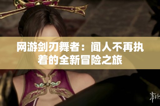 网游剑刃舞者：闻人不再执着的全新冒险之旅