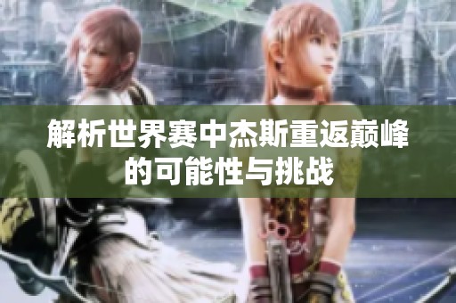 解析世界赛中杰斯重返巅峰的可能性与挑战