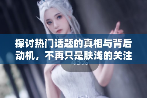 探讨热门话题的真相与背后动机，不再只是肤浅的关注