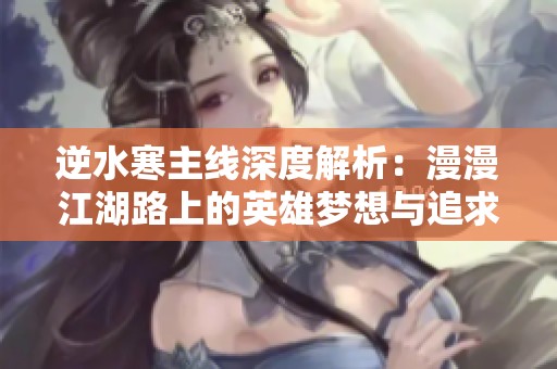 逆水寒主线深度解析：漫漫江湖路上的英雄梦想与追求