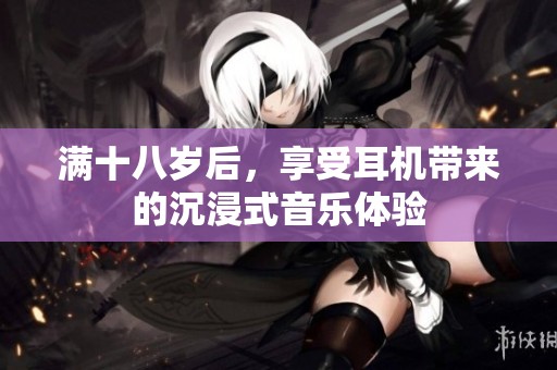 满十八岁后，享受耳机带来的沉浸式音乐体验
