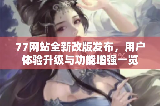 77网站全新改版发布，用户体验升级与功能增强一览