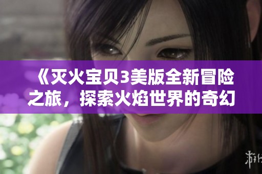 《灭火宝贝3美版全新冒险之旅，探索火焰世界的奇幻故事》