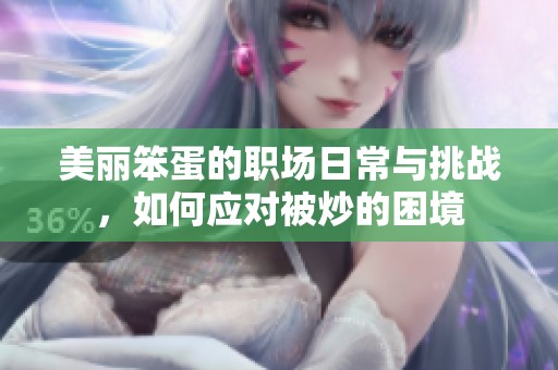美丽笨蛋的职场日常与挑战，如何应对被炒的困境