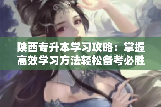 陕西专升本学习攻略：掌握高效学习方法轻松备考必胜