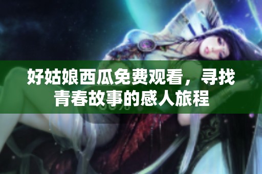 好姑娘西瓜免费观看，寻找青春故事的感人旅程