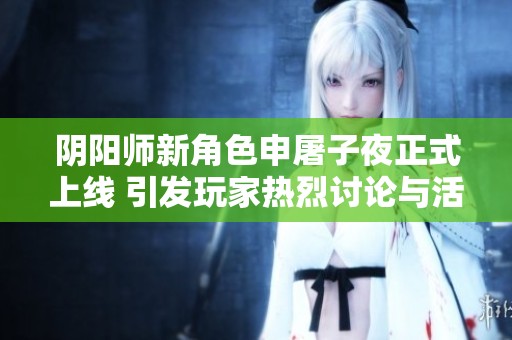 阴阳师新角色申屠子夜正式上线 引发玩家热烈讨论与活动大揭秘