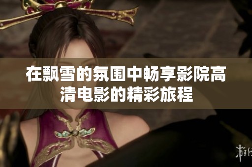 在飘雪的氛围中畅享影院高清电影的精彩旅程