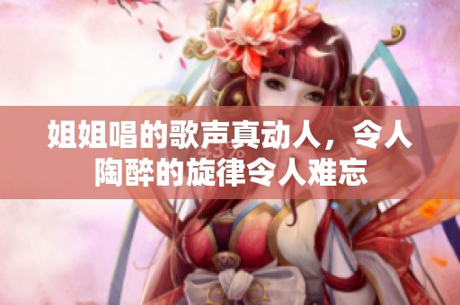 姐姐唱的歌声真动人，令人陶醉的旋律令人难忘