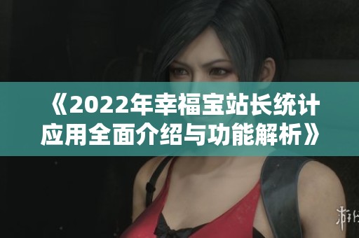 《2022年幸福宝站长统计应用全面介绍与功能解析》