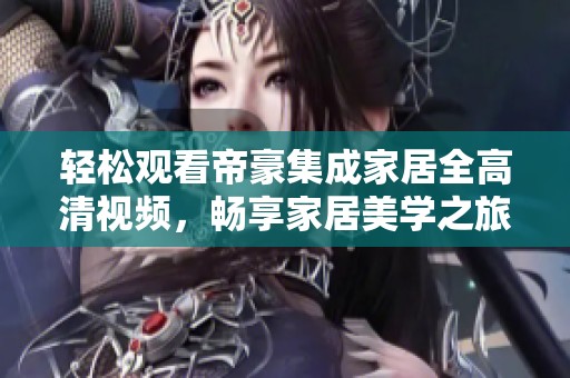 轻松观看帝豪集成家居全高清视频，畅享家居美学之旅
