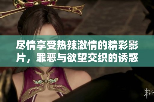 尽情享受热辣激情的精彩影片，罪恶与欲望交织的诱惑之夜