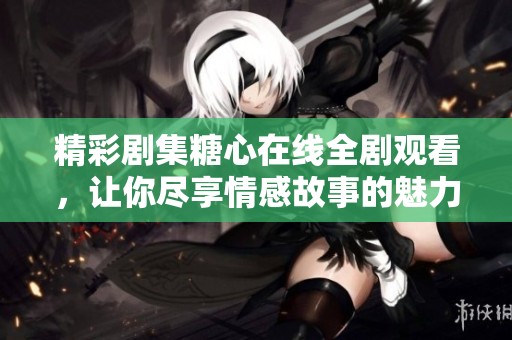 精彩剧集糖心在线全剧观看，让你尽享情感故事的魅力