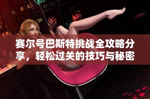 赛尔号巴斯特挑战全攻略分享，轻松过关的技巧与秘密解析