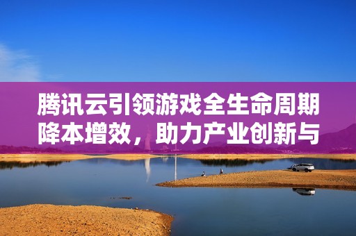 腾讯云引领游戏全生命周期降本增效，助力产业创新与精品游戏发展