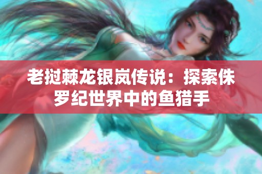 老挝棘龙银岚传说：探索侏罗纪世界中的鱼猎手