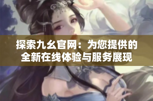 探索九幺官网：为您提供的全新在线体验与服务展现