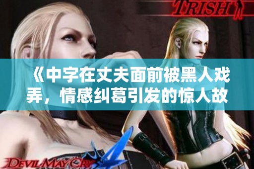 《中字在丈夫面前被黑人戏弄，情感纠葛引发的惊人故事》