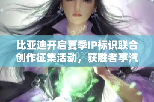 比亚迪开启夏季IP标识联合创作征集活动，获胜者享汽车生活大礼