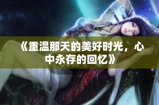 《重温那天的美好时光，心中永存的回忆》