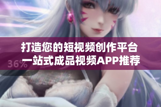 打造您的短视频创作平台 一站式成品视频APP推荐