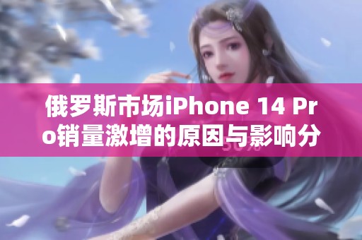 俄罗斯市场iPhone 14 Pro销量激增的原因与影响分析