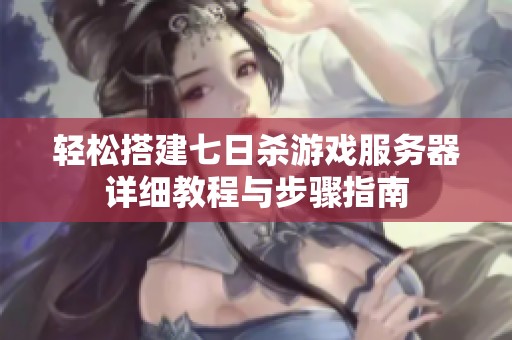 轻松搭建七日杀游戏服务器详细教程与步骤指南