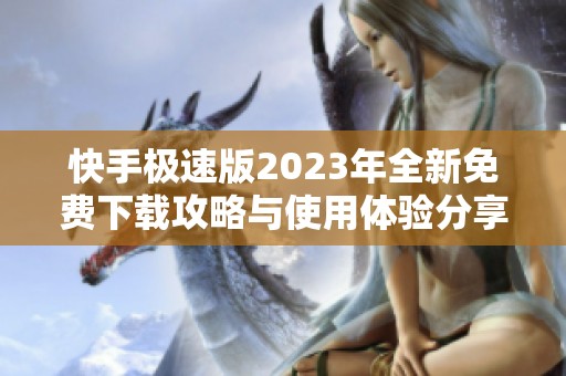 快手极速版2023年全新免费下载攻略与使用体验分享