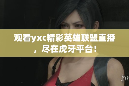 观看yxc精彩英雄联盟直播，尽在虎牙平台！