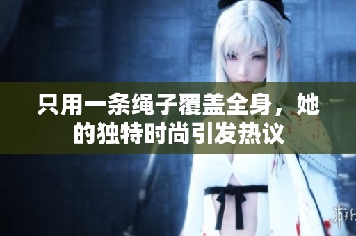 只用一条绳子覆盖全身，她的独特时尚引发热议