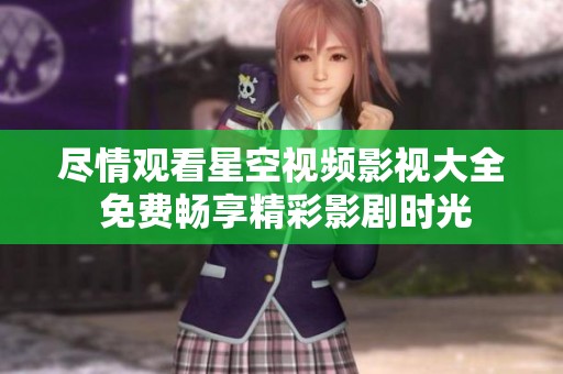 尽情观看星空视频影视大全 免费畅享精彩影剧时光