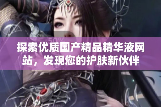 探索优质国产精品精华液网站，发现您的护肤新伙伴