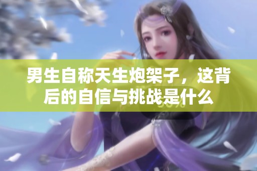 男生自称天生炮架子，这背后的自信与挑战是什么