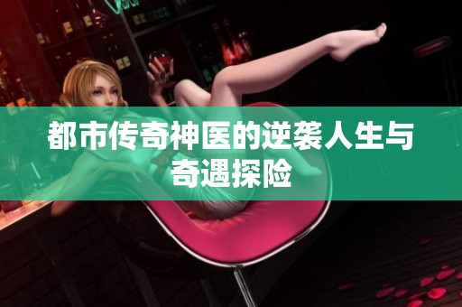 都市传奇神医的逆袭人生与奇遇探险