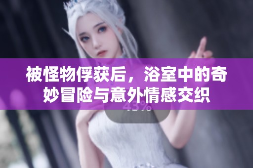 被怪物俘获后，浴室中的奇妙冒险与意外情感交织
