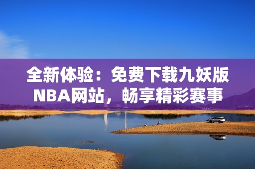 全新体验：免费下载九妖版NBA网站，畅享精彩赛事