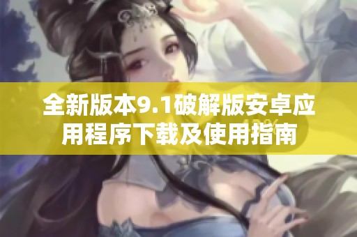 全新版本9.1破解版安卓应用程序下载及使用指南