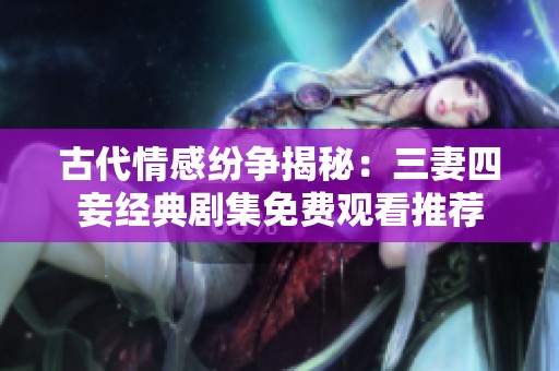 古代情感纷争揭秘：三妻四妾经典剧集免费观看推荐