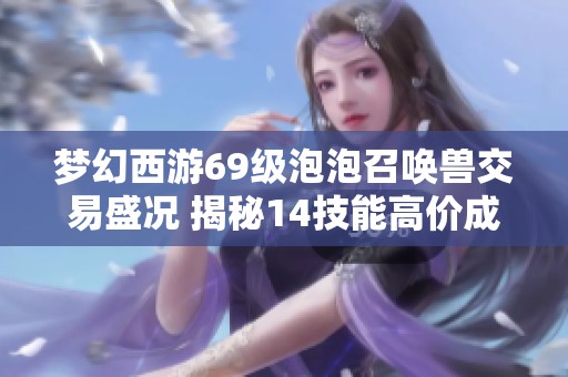 梦幻西游69级泡泡召唤兽交易盛况 揭秘14技能高价成交背后故事