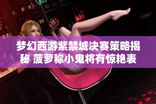 梦幻西游紫禁城决赛策略揭秘 菠萝称小鬼将有惊艳表现