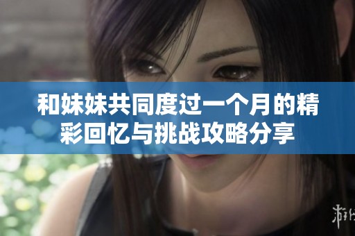和妹妹共同度过一个月的精彩回忆与挑战攻略分享