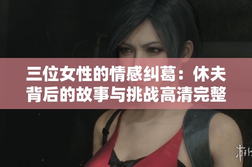 三位女性的情感纠葛：休夫背后的故事与挑战高清完整版