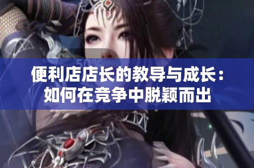 便利店店长的教导与成长：如何在竞争中脱颖而出