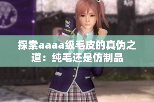 探索aaaa级毛皮的真伪之道：纯毛还是仿制品