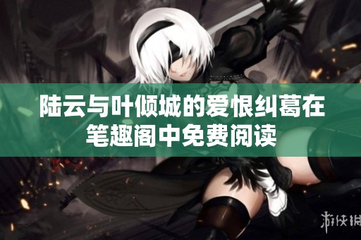 陆云与叶倾城的爱恨纠葛在笔趣阁中免费阅读
