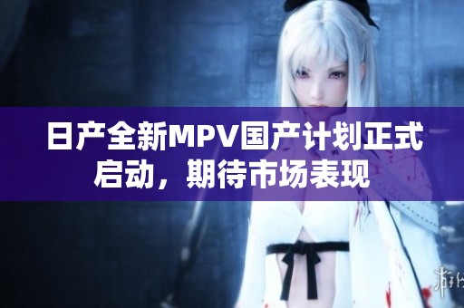 日产全新MPV国产计划正式启动，期待市场表现