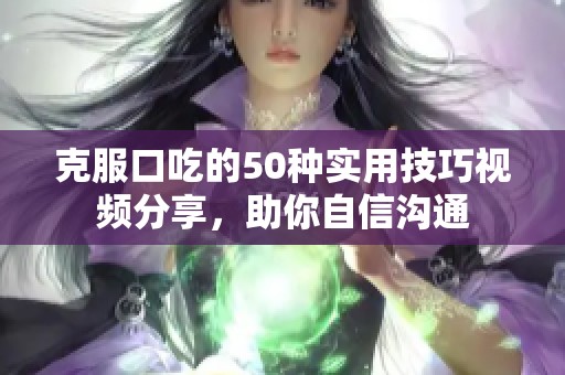克服口吃的50种实用技巧视频分享，助你自信沟通
