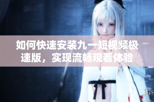 如何快速安装九一短视频极速版，实现流畅观看体验