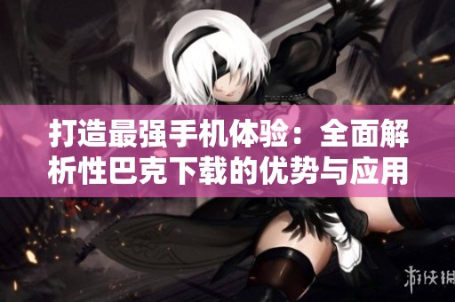 打造最强手机体验：全面解析性巴克下载的优势与应用
